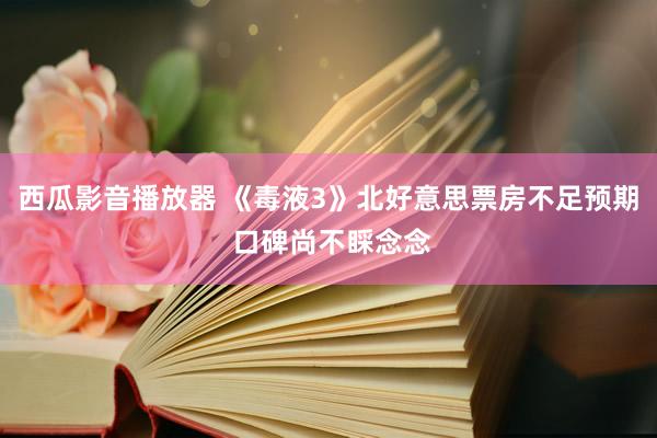 西瓜影音播放器 《毒液3》北好意思票房不足预期 口碑尚不睬念念