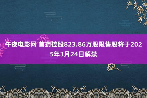 午夜电影网 首药控股823.86万股限售股将于2025年3月24日解禁
