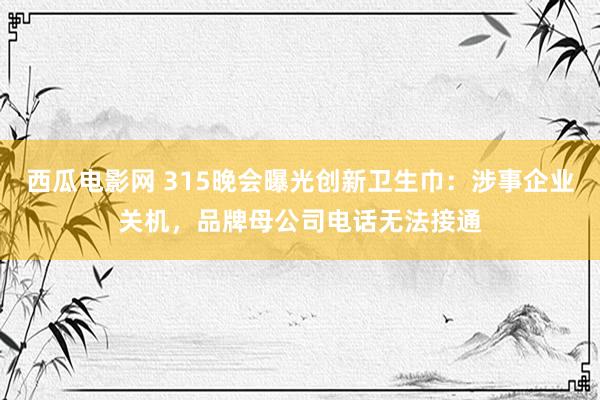 西瓜电影网 315晚会曝光创新卫生巾：涉事企业关机，品牌母公司电话无法接通