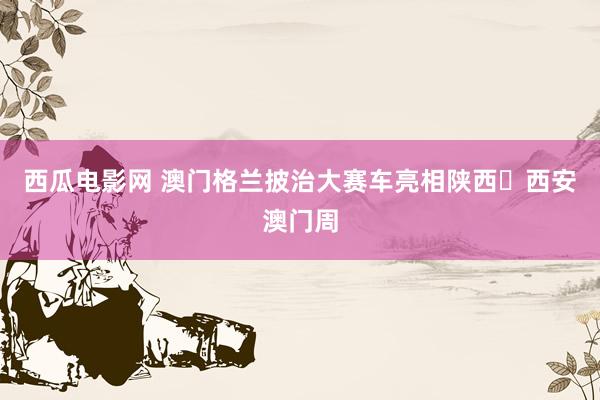 西瓜电影网 澳门格兰披治大赛车亮相陕西‧西安澳门周