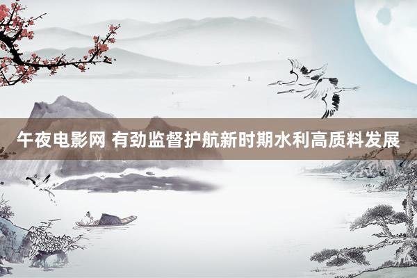 午夜电影网 有劲监督护航新时期水利高质料发展