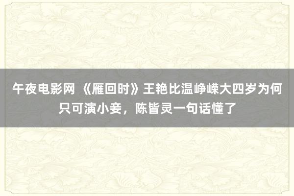 午夜电影网 《雁回时》王艳比温峥嵘大四岁为何只可演小妾，陈皆灵一句话懂了