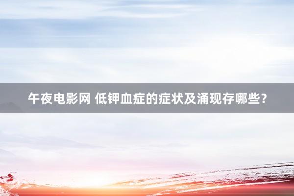 午夜电影网 低钾血症的症状及涌现存哪些？
