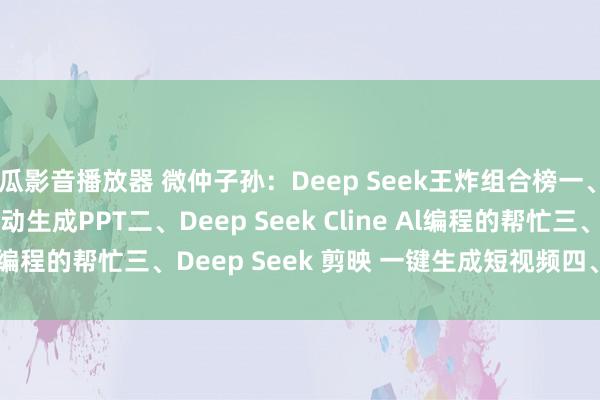 西瓜影音播放器 微仲子孙：Deep Seek王炸组合榜一、Deep Seek kimi自动生成PPT二、Deep Seek Cline Al编程的帮忙三、Deep Seek 剪映 一键生成短视频四、Deep S...