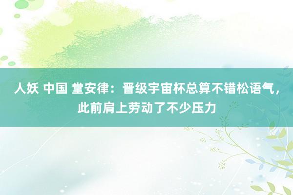 人妖 中国 堂安律：晋级宇宙杯总算不错松语气，此前肩上劳动了不少压力