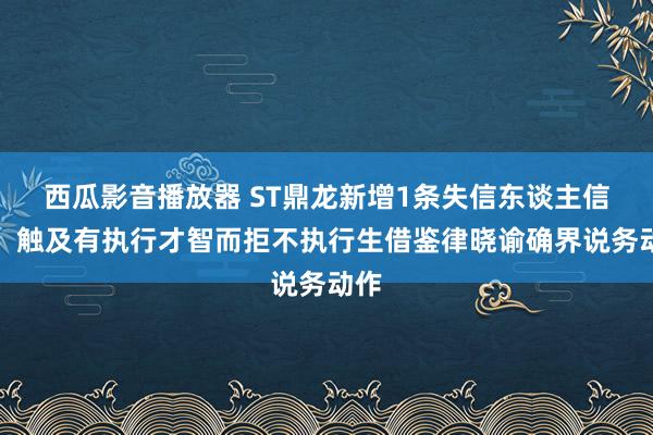 西瓜影音播放器 ST鼎龙新增1条失信东谈主信息，触及有执行才智而拒不执行生借鉴律晓谕确界说务动作