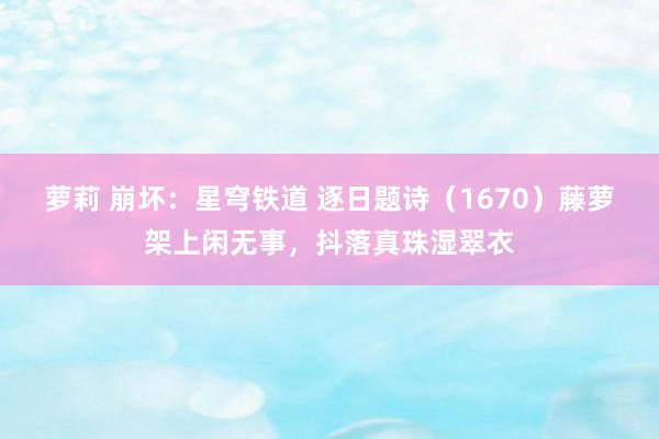 萝莉 崩坏：星穹铁道 逐日题诗（1670）藤萝架上闲无事，抖落真珠湿翠衣