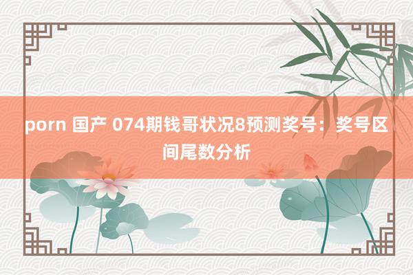 porn 国产 074期钱哥状况8预测奖号：奖号区间尾数分析