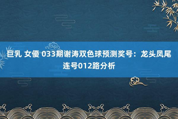 巨乳 女優 033期谢涛双色球预测奖号：龙头凤尾连号012路分析