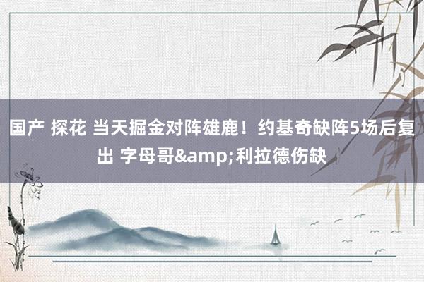 国产 探花 当天掘金对阵雄鹿！约基奇缺阵5场后复出 字母哥&利拉德伤缺