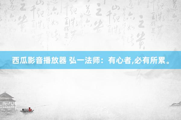西瓜影音播放器 弘一法师：有心者，必有所累。