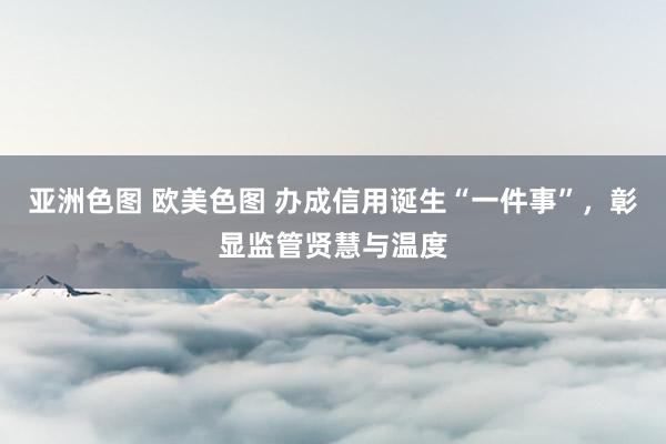 亚洲色图 欧美色图 办成信用诞生“一件事”，彰显监管贤慧与温度