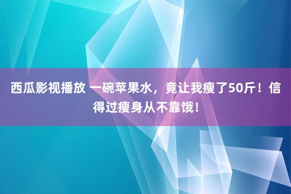 西瓜影视播放 一碗苹果水，竟让我瘦了50斤！信得过瘦身从不靠饿！
