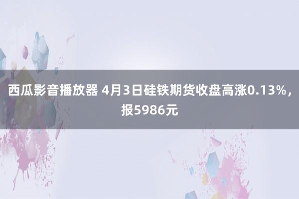 西瓜影音播放器 4月3日硅铁期货收盘高涨0.13%，报5986元