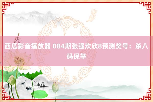 西瓜影音播放器 084期张强欢欣8预测奖号：杀八码保举