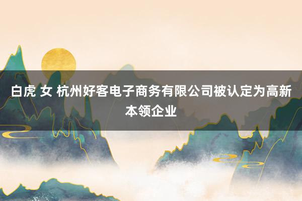白虎 女 杭州好客电子商务有限公司被认定为高新本领企业