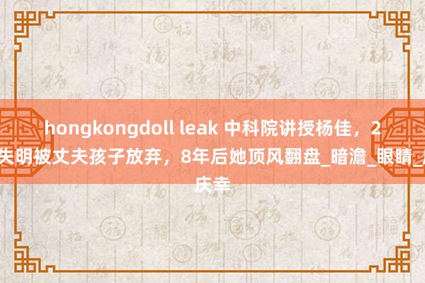 hongkongdoll leak 中科院讲授杨佳，29岁失明被丈夫孩子放弃，8年后她顶风翻盘_暗澹_眼睛_庆幸