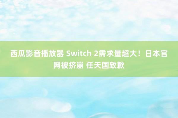 西瓜影音播放器 Switch 2需求量超大！日本官网被挤崩 任天国致歉