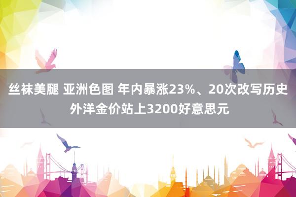丝袜美腿 亚洲色图 年内暴涨23%、20次改写历史 外洋金价站上3200好意思元