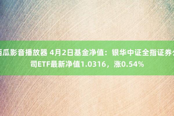 西瓜影音播放器 4月2日基金净值：银华中证全指证券公司ETF最新净值1.0316，涨0.54%