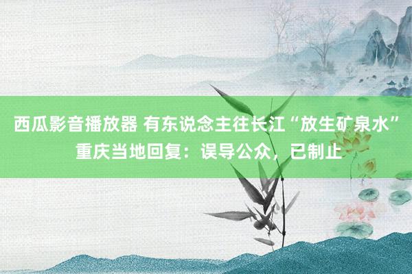 西瓜影音播放器 有东说念主往长江“放生矿泉水” 重庆当地回复：误导公众，已制止