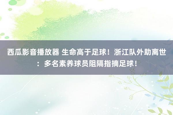 西瓜影音播放器 生命高于足球！浙江队外助离世：多名素养球员阻隔指摘足球！