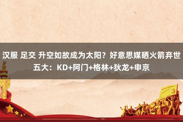 汉服 足交 升空如故成为太阳？好意思媒晒火箭弃世五大：KD+阿门+格林+狄龙+申京