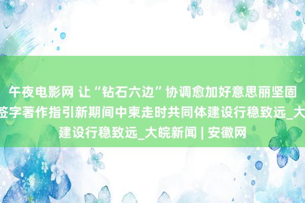 午夜电影网 让“钻石六边”协调愈加好意思丽坚固——习近平主席签字著作指引新期间中柬走时共同体建设行稳致远_大皖新闻 | 安徽网