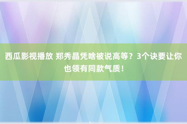 西瓜影视播放 郑秀晶凭啥被说高等？3个诀要让你也领有同款气质！
