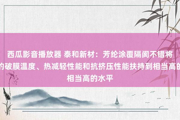 西瓜影音播放器 泰和新材：芳纶涂覆隔阂不错将隔阂的破膜温度、热减轻性能和抗挤压性能扶持到相当高的水平