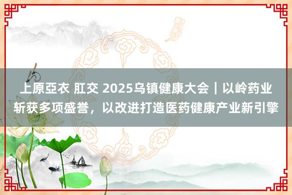 上原亞衣 肛交 2025乌镇健康大会｜以岭药业斩获多项盛誉，以改进打造医药健康产业新引擎