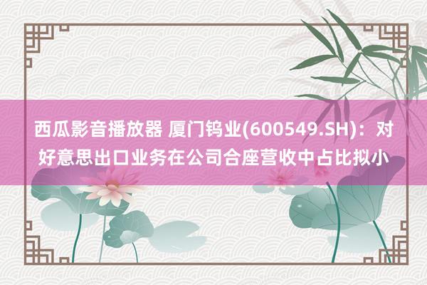 西瓜影音播放器 厦门钨业(600549.SH)：对好意思出口业务在公司合座营收中占比拟小