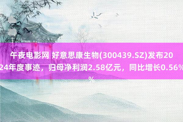 午夜电影网 好意思康生物(300439.SZ)发布2024年度事迹，归母净利润2.58亿元，同比增长0.56%