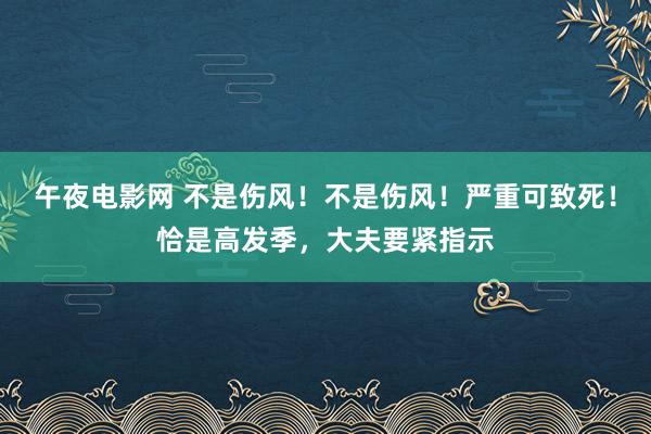 午夜电影网 不是伤风！不是伤风！严重可致死！恰是高发季，大夫要紧指示