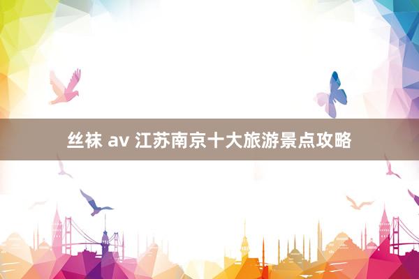 丝袜 av 江苏南京十大旅游景点攻略
