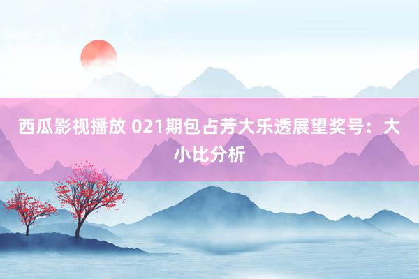 西瓜影视播放 021期包占芳大乐透展望奖号：大小比分析