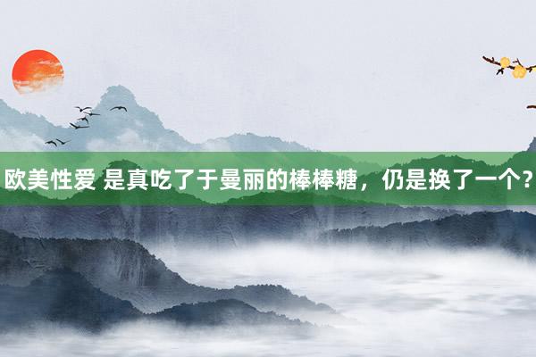 欧美性爱 是真吃了于曼丽的棒棒糖，仍是换了一个？