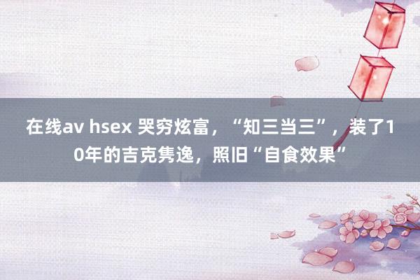 在线av hsex 哭穷炫富，“知三当三”，装了10年的吉克隽逸，照旧“自食效果”